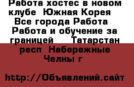 Работа хостес в новом клубе, Южная Корея  - Все города Работа » Работа и обучение за границей   . Татарстан респ.,Набережные Челны г.